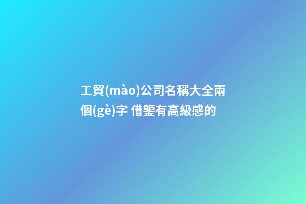 工貿(mào)公司名稱大全兩個(gè)字 借鑒有高級感的-第1張-公司起名-玄機(jī)派